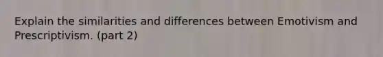 Explain the similarities and differences between Emotivism and Prescriptivism. (part 2)