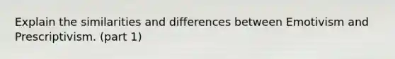 Explain the similarities and differences between Emotivism and Prescriptivism. (part 1)