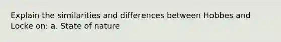 Explain the similarities and differences between Hobbes and Locke on: a. State of nature