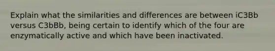 Explain what the similarities and differences are between iC3Bb versus C3bBb, being certain to identify which of the four are enzymatically active and which have been inactivated.