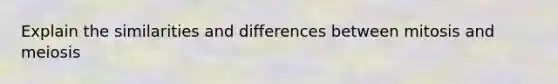 Explain the similarities and differences between mitosis and meiosis