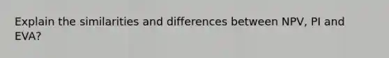 Explain the similarities and differences between NPV, PI and EVA?