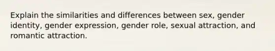 Explain the similarities and differences between sex, <a href='https://www.questionai.com/knowledge/kyhXSBYVgx-gender-identity' class='anchor-knowledge'>gender identity</a>, gender expression, gender role, sexual attraction, and romantic attraction.