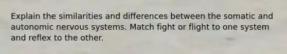 Explain the similarities and differences between the somatic and autonomic nervous systems. Match fight or flight to one system and reflex to the other.