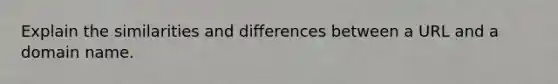 Explain the similarities and differences between a URL and a domain name.