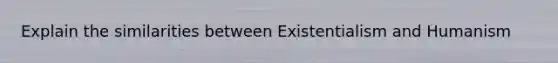 Explain the similarities between Existentialism and Humanism