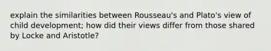 explain the similarities between Rousseau's and Plato's view of child development; how did their views differ from those shared by Locke and Aristotle?