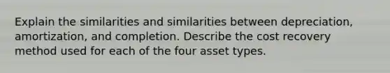 Explain the similarities and similarities between depreciation, amortization, and completion. Describe the cost recovery method used for each of the four asset types.