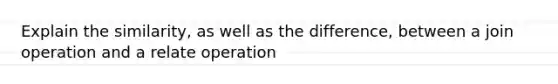 Explain the similarity, as well as the difference, between a join operation and a relate operation