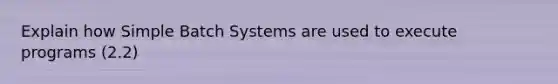 Explain how Simple Batch Systems are used to execute programs (2.2)