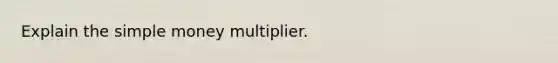 Explain the simple money multiplier.