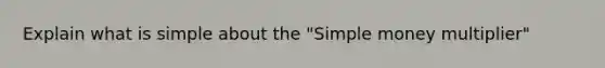 Explain what is simple about the "Simple money multiplier"