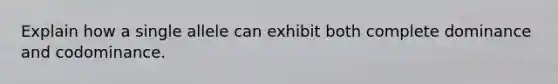 Explain how a single allele can exhibit both complete dominance and codominance.