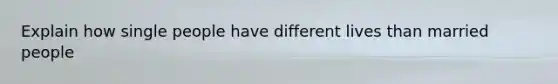 Explain how single people have different lives than married people
