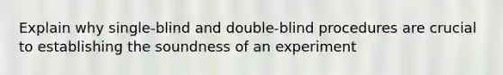 Explain why single-blind and double-blind procedures are crucial to establishing the soundness of an experiment