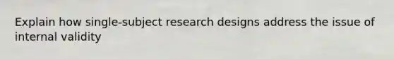 Explain how single-subject research designs address the issue of internal validity