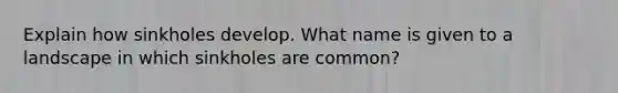 Explain how sinkholes develop. What name is given to a landscape in which sinkholes are common?