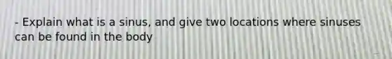 - Explain what is a sinus, and give two locations where sinuses can be found in the body