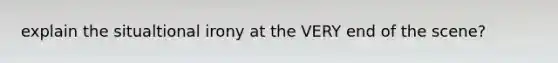 explain the situaltional irony at the VERY end of the scene?
