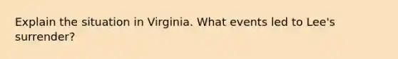 Explain the situation in Virginia. What events led to Lee's surrender?