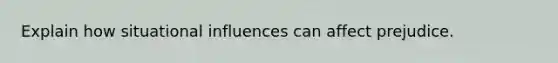 Explain how situational influences can affect prejudice.