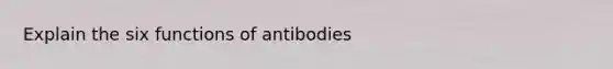 Explain the six functions of antibodies