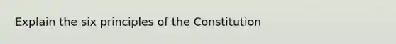 Explain the six principles of the Constitution