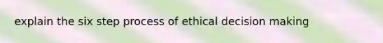 explain the six step process of ethical decision making