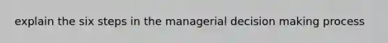 explain the six steps in the managerial decision making process