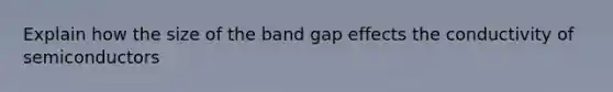 Explain how the size of the band gap effects the conductivity of semiconductors