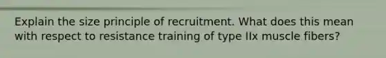 Explain the size principle of recruitment. What does this mean with respect to resistance training of type IIx muscle fibers?