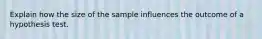 Explain how the size of the sample influences the outcome of a hypothesis test.