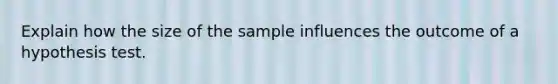 Explain how the size of the sample influences the outcome of a hypothesis test.