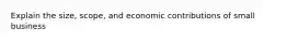 Explain the size, scope, and economic contributions of small business