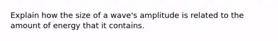 Explain how the size of a wave's amplitude is related to the amount of energy that it contains.