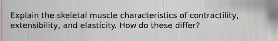 Explain the skeletal muscle characteristics of contractility, extensibility, and elasticity. How do these differ?