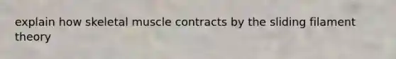 explain how skeletal muscle contracts by the sliding filament theory