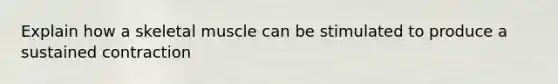 Explain how a skeletal muscle can be stimulated to produce a sustained contraction