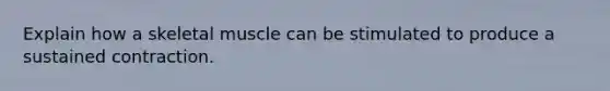 Explain how a skeletal muscle can be stimulated to produce a sustained contraction.