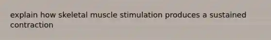 explain how skeletal muscle stimulation produces a sustained contraction