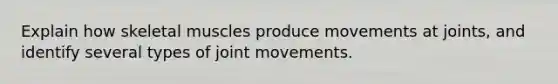 Explain how skeletal muscles produce movements at joints, and identify several types of joint movements.