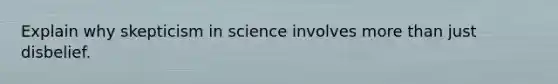 Explain why skepticism in science involves more than just disbelief.