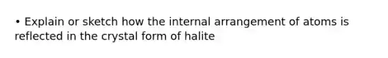 • Explain or sketch how the internal arrangement of atoms is reflected in the crystal form of halite