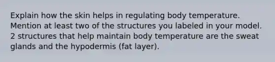 Explain how the skin helps in regulating body temperature. Mention at least two of the structures you labeled in your model. 2 structures that help maintain body temperature are the sweat glands and the hypodermis (fat layer).