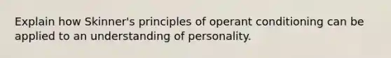 Explain how Skinner's principles of operant conditioning can be applied to an understanding of personality.