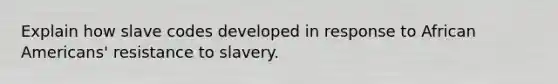 Explain how slave codes developed in response to African Americans' resistance to slavery.