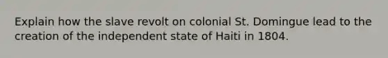 Explain how the slave revolt on colonial St. Domingue lead to the creation of the independent state of Haiti in 1804.