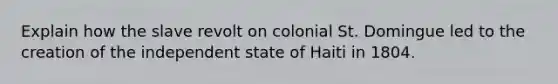 Explain how the slave revolt on colonial St. Domingue led to the creation of the independent state of Haiti in 1804.