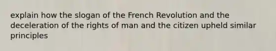 explain how the slogan of the French Revolution and the deceleration of the rights of man and the citizen upheld similar principles