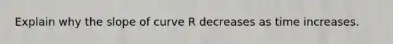 Explain why the slope of curve R decreases as time increases.